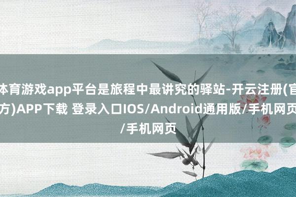 体育游戏app平台是旅程中最讲究的驿站-开云注册(官方)APP下载 登录入口IOS/Android通用版/手机网页