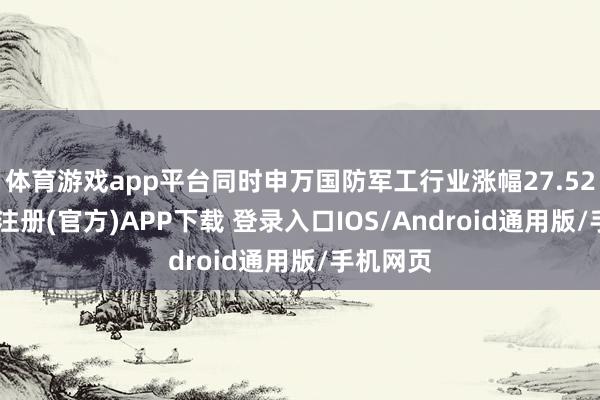 体育游戏app平台同时申万国防军工行业涨幅27.52%-开云注册(官方)APP下载 登录入口IOS/Android通用版/手机网页