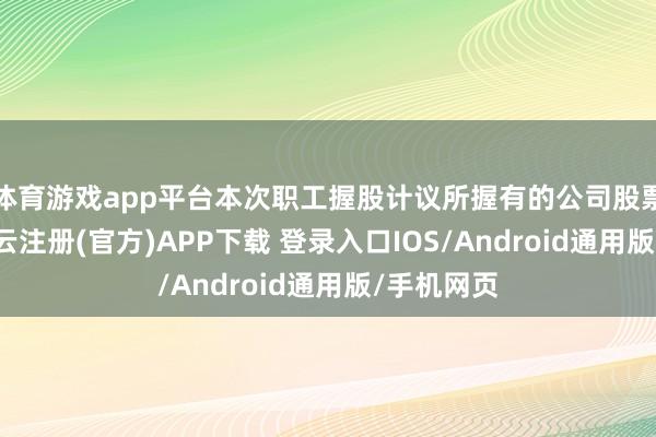 体育游戏app平台本次职工握股计议所握有的公司股票整个8-开云注册(官方)APP下载 登录入口IOS/Android通用版/手机网页