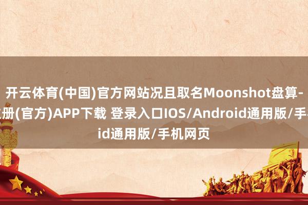 开云体育(中国)官方网站况且取名Moonshot盘算-开云注册(官方)APP下载 登录入口IOS/Android通用版/手机网页