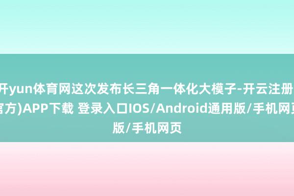 开yun体育网这次发布长三角一体化大模子-开云注册(官方)APP下载 登录入口IOS/Android通用版/手机网页