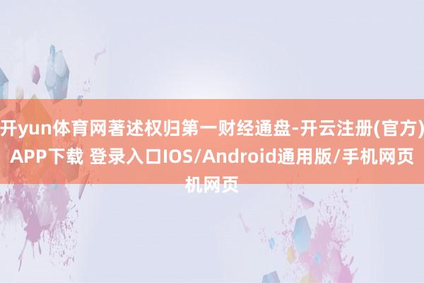 开yun体育网著述权归第一财经通盘-开云注册(官方)APP下载 登录入口IOS/Android通用版/手机网页