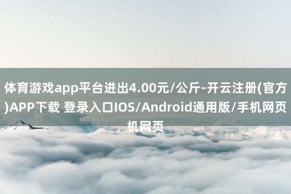 体育游戏app平台进出4.00元/公斤-开云注册(官方)APP下载 登录入口IOS/Android通用版/手机网页