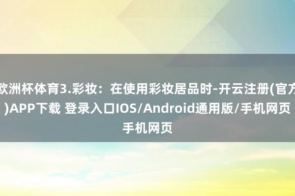 欧洲杯体育3.彩妆:在使用彩妆居品时-开云注册(官方)APP下载 登录入口IOS/Android通用版/手机网页