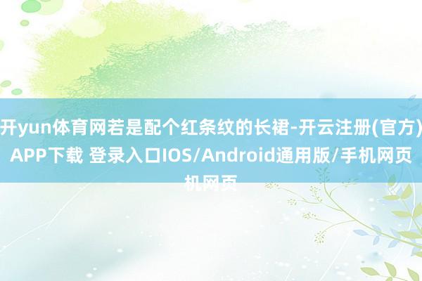 开yun体育网若是配个红条纹的长裙-开云注册(官方)APP下载 登录入口IOS/Android通用版/手机网页