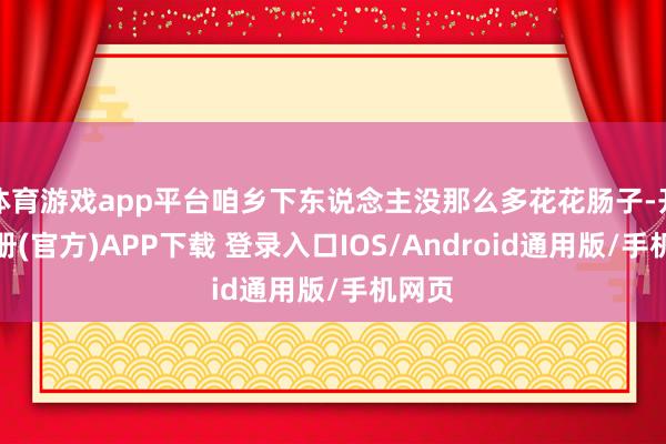 体育游戏app平台咱乡下东说念主没那么多花花肠子-开云注册(官方)APP下载 登录入口IOS/Android通用版/手机网页