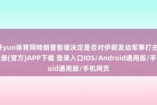 开yun体育网特朗普暂缓决定是否对伊朗发动军事打击-开云注册(官方)APP下载 登录入口IOS/Android通用版/手机网页