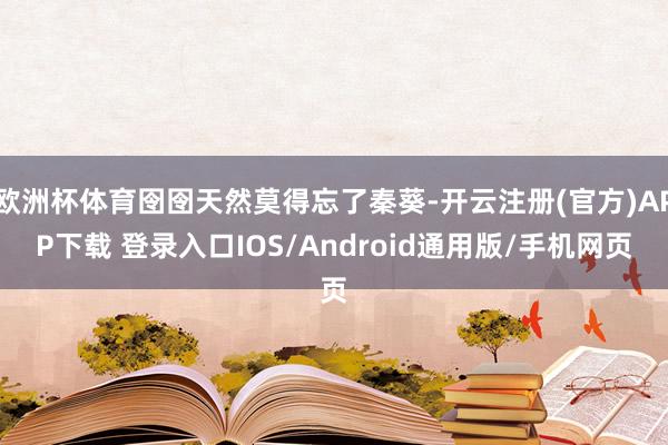 欧洲杯体育囹囹天然莫得忘了秦葵-开云注册(官方)APP下载 登录入口IOS/Android通用版/手机网页