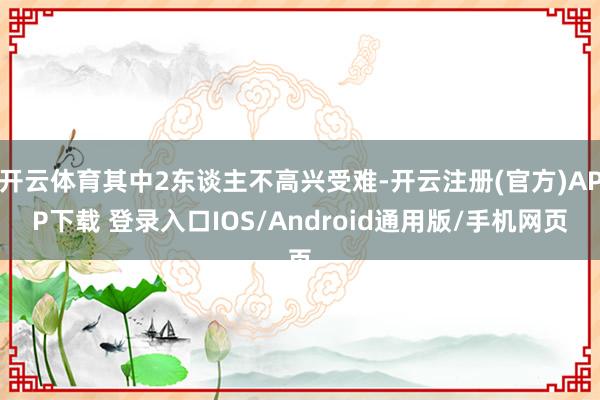 开云体育其中2东谈主不高兴受难-开云注册(官方)APP下载 登录入口IOS/Android通用版/手机网页
