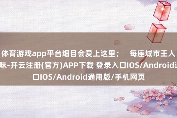 体育游戏app平台细目会爱上这里；   每座城市王人有我方专有的滋味-开云注册(官方)APP下载 登录入口IOS/Android通用版/手机网页