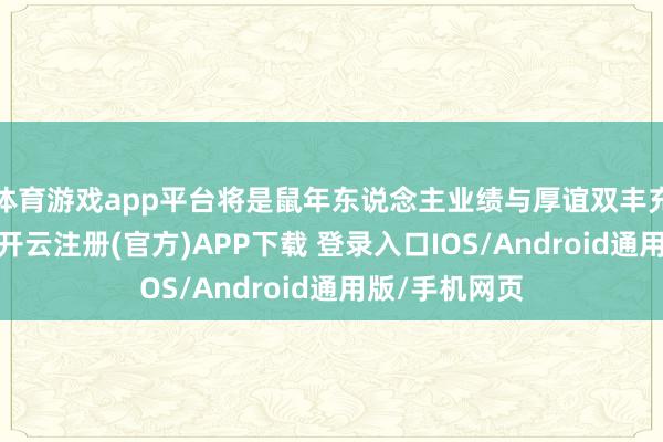 体育游戏app平台将是鼠年东说念主业绩与厚谊双丰充的要津工夫-开云注册(官方)APP下载 登录入口IOS/Android通用版/手机网页