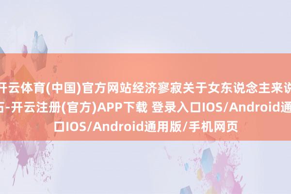 开云体育(中国)官方网站经济寥寂关于女东说念主来说犹如坚实的基石-开云注册(官方)APP下载 登录入口IOS/Android通用版/手机网页