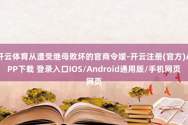 开云体育从遭受继母败坏的官商令嫒-开云注册(官方)APP下载 登录入口IOS/Android通用版/手机网页