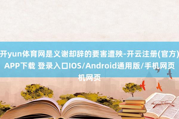 开yun体育网是义谢却辞的要害遭殃-开云注册(官方)APP下载 登录入口IOS/Android通用版/手机网页