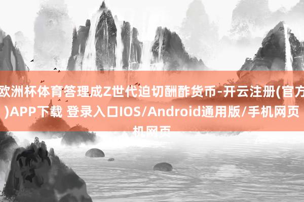 欧洲杯体育 答理成Z世代迫切酬酢货币-开云注册(官方)APP下载 登录入口IOS/Android通用版/手机网页