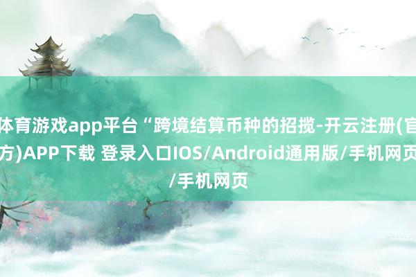 体育游戏app平台“跨境结算币种的招揽-开云注册(官方)APP下载 登录入口IOS/Android通用版/手机网页