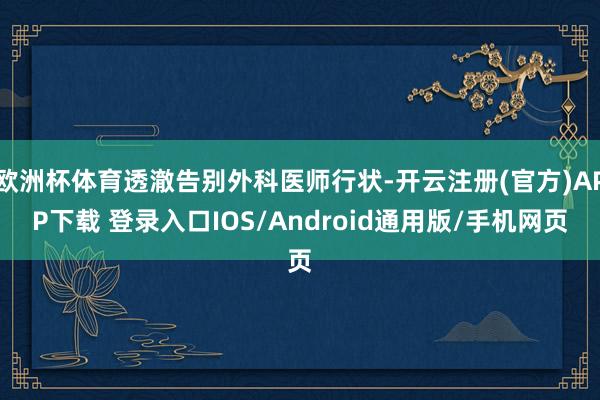 欧洲杯体育透澈告别外科医师行状-开云注册(官方)APP下载 登录入口IOS/Android通用版/手机网页
