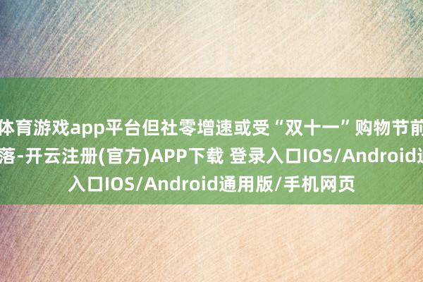 体育游戏app平台但社零增速或受“双十一”购物节前置的影响有所回落-开云注册(官方)APP下载 登录入口IOS/Android通用版/手机网页