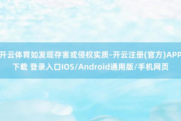 开云体育如发现存害或侵权实质-开云注册(官方)APP下载 登录入口IOS/Android通用版/手机网页