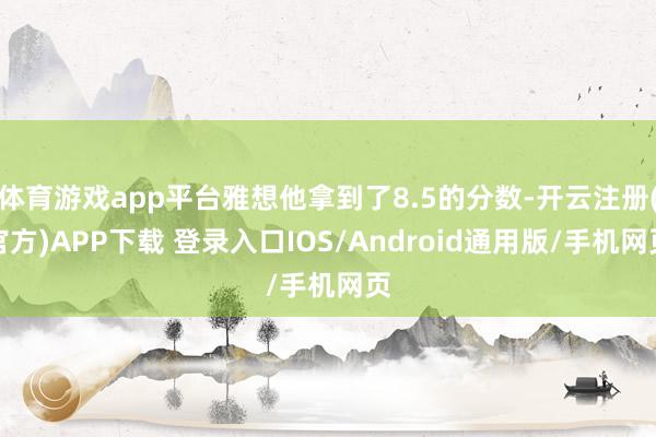 体育游戏app平台雅想他拿到了8.5的分数-开云注册(官方)APP下载 登录入口IOS/Android通用版/手机网页