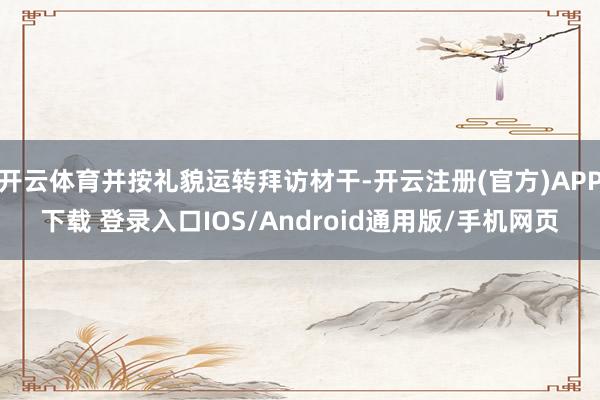开云体育并按礼貌运转拜访材干-开云注册(官方)APP下载 登录入口IOS/Android通用版/手机网页