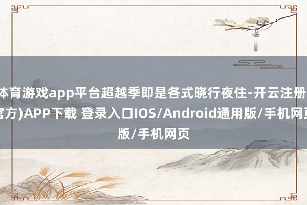体育游戏app平台超越季即是各式晓行夜住-开云注册(官方)APP下载 登录入口IOS/Android通用版/手机网页