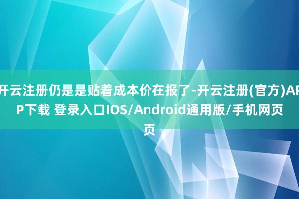 开云注册仍是是贴着成本价在报了-开云注册(官方)APP下载 登录入口IOS/Android通用版/手机网页