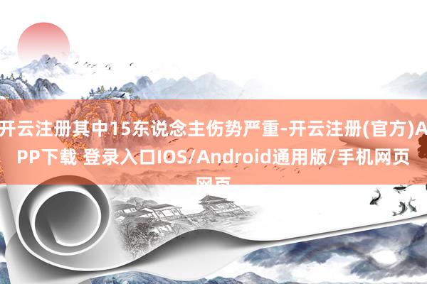 开云注册其中15东说念主伤势严重-开云注册(官方)APP下载 登录入口IOS/Android通用版/手机网页