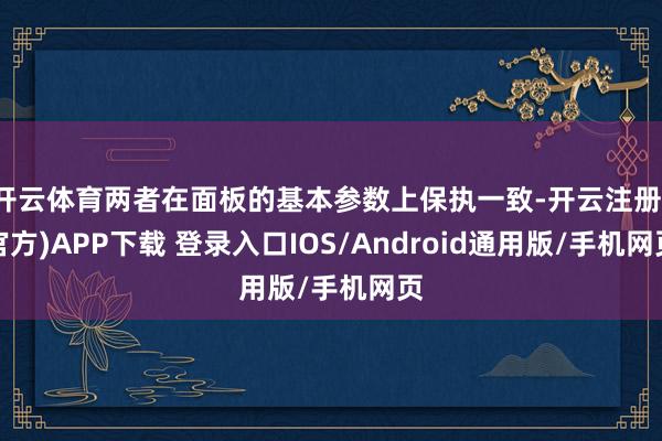 开云体育两者在面板的基本参数上保执一致-开云注册(官方)APP下载 登录入口IOS/Android通用版/手机网页