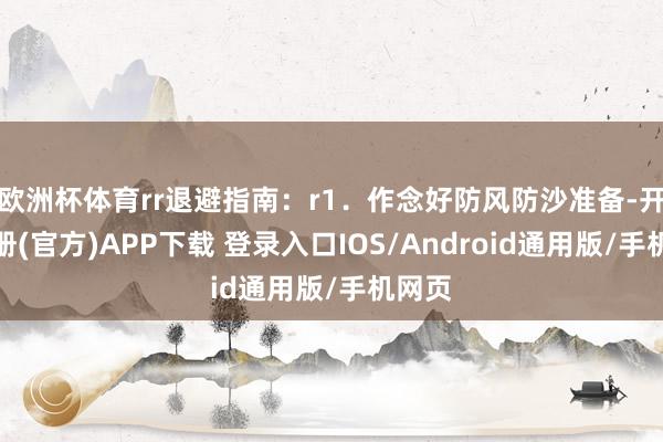 欧洲杯体育rr退避指南：r1．作念好防风防沙准备-开云注册(官方)APP下载 登录入口IOS/Android通用版/手机网页