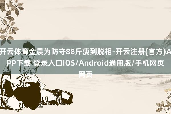 开云体育金晨为防守88斤瘦到脱相-开云注册(官方)APP下载 登录入口IOS/Android通用版/手机网页