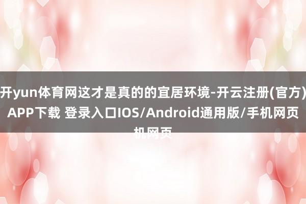 开yun体育网这才是真的的宜居环境-开云注册(官方)APP下载 登录入口IOS/Android通用版/手机网页