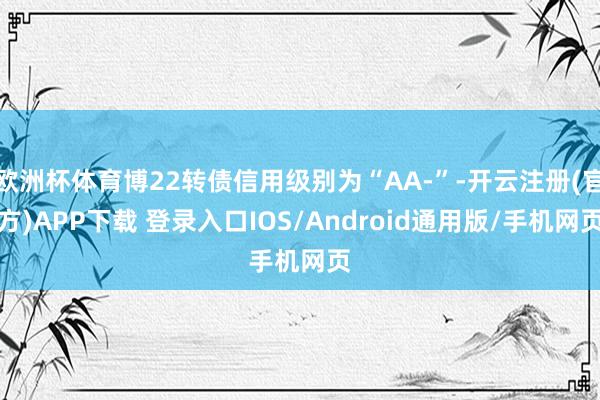 欧洲杯体育博22转债信用级别为“AA-”-开云注册(官方)APP下载 登录入口IOS/Android通用版/手机网页