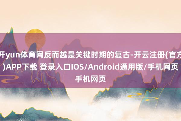 开yun体育网反而越是关键时期的复古-开云注册(官方)APP下载 登录入口IOS/Android通用版/手机网页