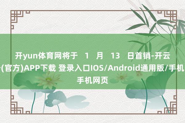 开yun体育网将于 1 月 13 日首销-开云注册(官方)APP下载 登录入口IOS/Android通用版/手机网页