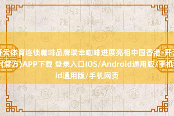 开云体育连锁咖啡品牌瑞幸咖啡进展亮相中国香港-开云注册(官方)APP下载 登录入口IOS/Android通用版/手机网页