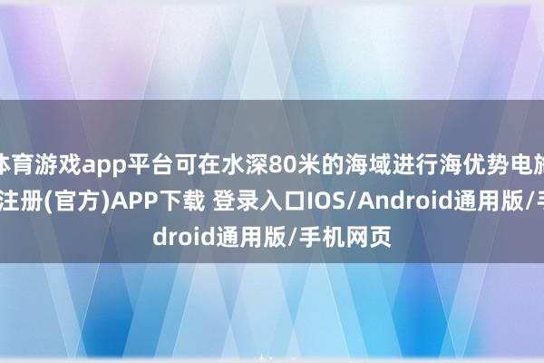 体育游戏app平台可在水深80米的海域进行海优势电施工-开云注册(官方)APP下载 登录入口IOS/Android通用版/手机网页