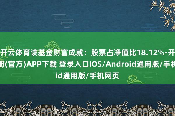 开云体育该基金财富成就：股票占净值比18.12%-开云注册(官方)APP下载 登录入口IOS/Android通用版/手机网页