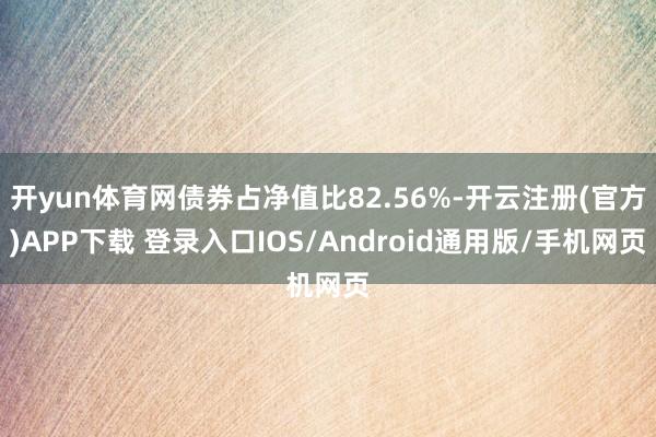 开yun体育网债券占净值比82.56%-开云注册(官方)APP下载 登录入口IOS/Android通用版/手机网页