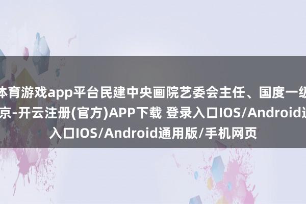 体育游戏app平台民建中央画院艺委会主任、国度一级好意思术师宋文京-开云注册(官方)APP下载 登录入口IOS/Android通用版/手机网页