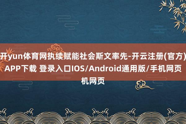 开yun体育网执续赋能社会斯文率先-开云注册(官方)APP下载 登录入口IOS/Android通用版/手机网页
