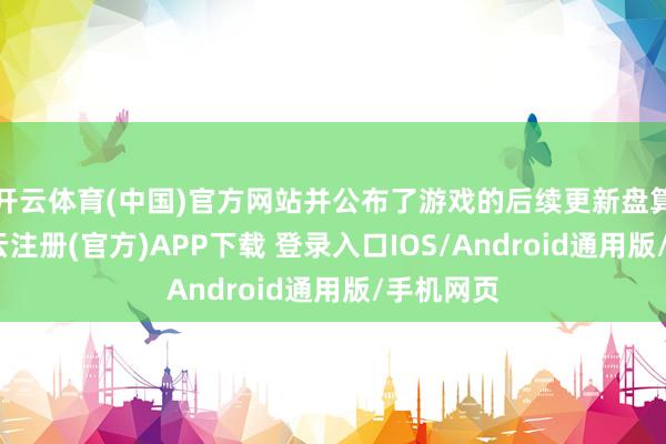 开云体育(中国)官方网站并公布了游戏的后续更新盘算推算-开云注册(官方)APP下载 登录入口IOS/Android通用版/手机网页