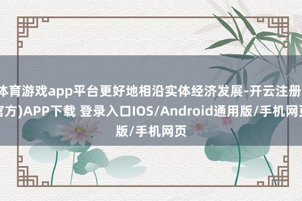 体育游戏app平台更好地相沿实体经济发展-开云注册(官方)APP下载 登录入口IOS/Android通用版/手机网页