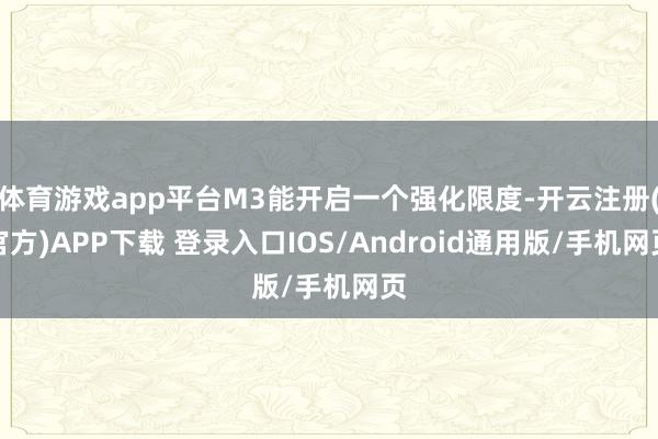 体育游戏app平台M3能开启一个强化限度-开云注册(官方)APP下载 登录入口IOS/Android通用版/手机网页