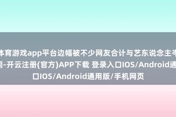 体育游戏app平台边幅被不少网友合计与艺东说念主岑丽香有几分雷同-开云注册(官方)APP下载 登录入口IOS/Android通用版/手机网页