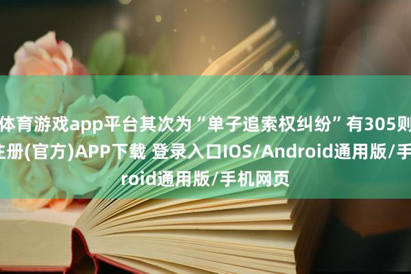 体育游戏app平台其次为“单子追索权纠纷”有305则-开云注册(官方)APP下载 登录入口IOS/Android通用版/手机网页