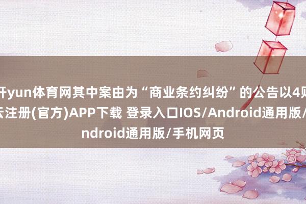 开yun体育网其中案由为“商业条约纠纷”的公告以4则居首-开云注册(官方)APP下载 登录入口IOS/Android通用版/手机网页