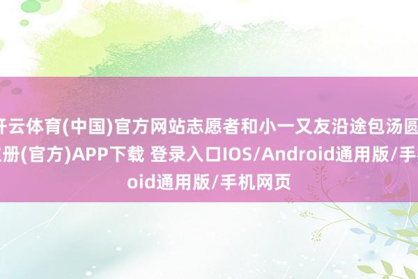 开云体育(中国)官方网站志愿者和小一又友沿途包汤圆-开云注册(官方)APP下载 登录入口IOS/Android通用版/手机网页