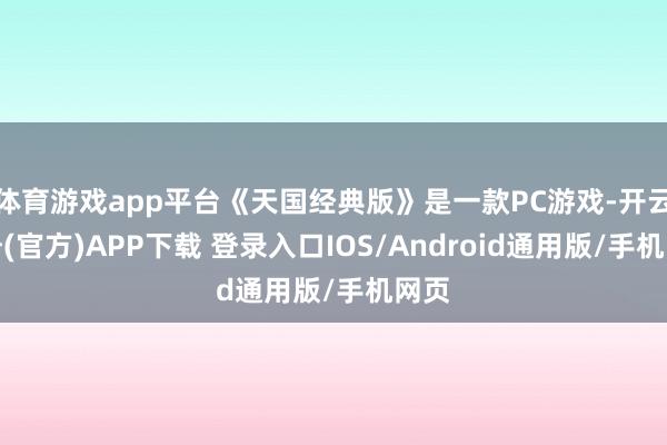 体育游戏app平台《天国经典版》是一款PC游戏-开云注册(官方)APP下载 登录入口IOS/Android通用版/手机网页