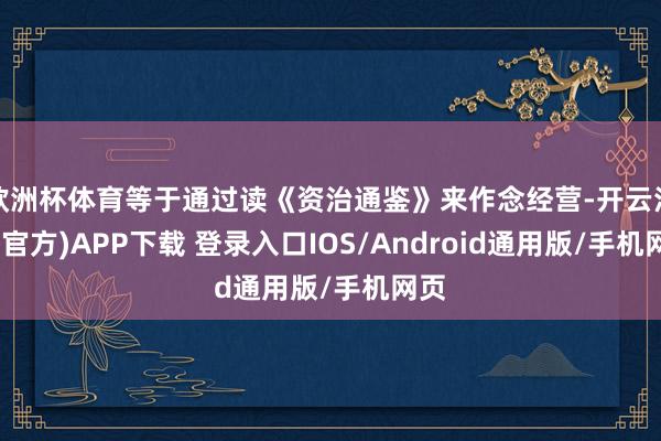 欧洲杯体育等于通过读《资治通鉴》来作念经营-开云注册(官方)APP下载 登录入口IOS/Android通用版/手机网页